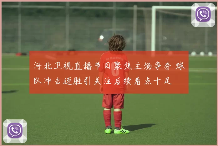 河北卫视直播节目聚焦主场争夺 球队冲击连胜引关注后续看点十足