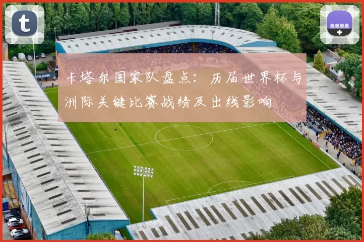 卡塔尔国家队盘点：历届世界杯与洲际关键比赛战绩及出线影响