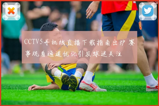 CCTV5手机线直播下载指南出炉 赛事观看通道优化引发球迷关注