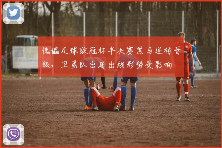傀儡足球欧冠杯半决赛黑马逆转晋级,卫冕队出局出线形势受影响