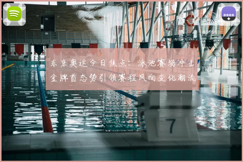 东京奥运今日焦点：泳池赛场冲击金牌首态势引领赛程风向变化潮流