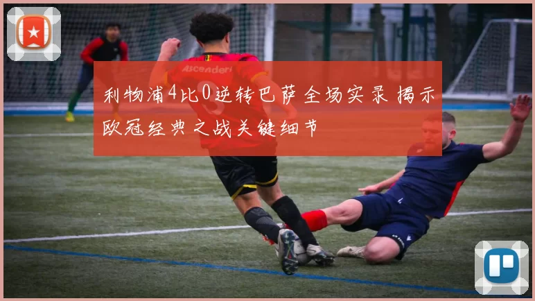 利物浦4比0逆转巴萨全场实录 揭示欧冠经典之战关键细节