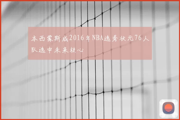 本西蒙斯成2016年NBA选秀状元76人队选中未来核心