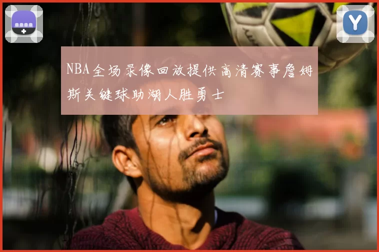 NBA全场录像回放提供高清赛事詹姆斯关键球助湖人胜勇士