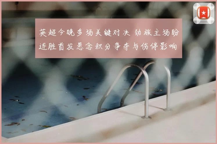 英超今晚多场关键对决 劲旅主场盼连胜首发悬念积分争夺与伤停影响