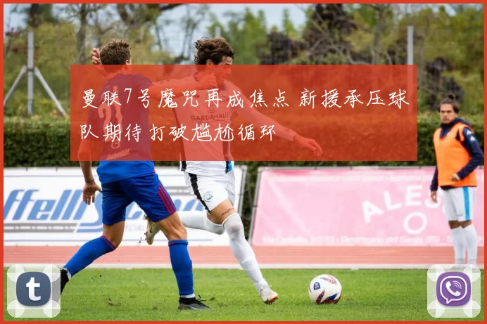 曼联7号魔咒再成焦点 新援承压球队期待打破尴尬循环
