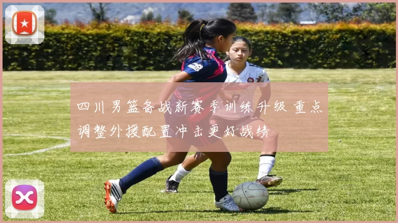 四川男篮备战新赛季训练升级 重点调整外援配置冲击更好战绩