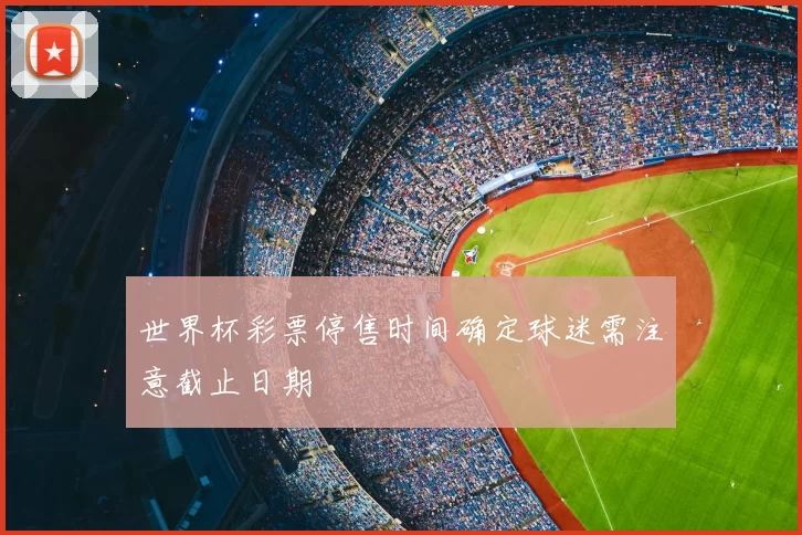 世界杯彩票停售时间确定球迷需注意截止日期