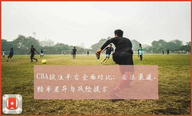 CBA投注平台全面对比：合法渠道、赔率差异与风险提示
