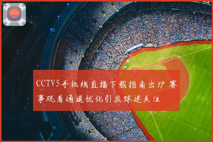 CCTV5手机线直播下载指南出炉 赛事观看通道优化引发球迷关注
