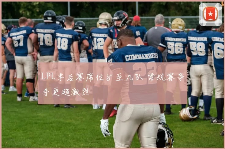 LPL季后赛席位扩至几队 常规赛争夺更趋激烈