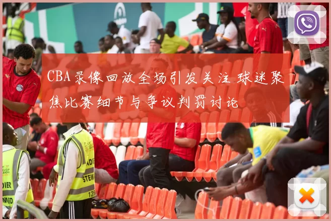 CBA录像回放全场引发关注 球迷聚焦比赛细节与争议判罚讨论