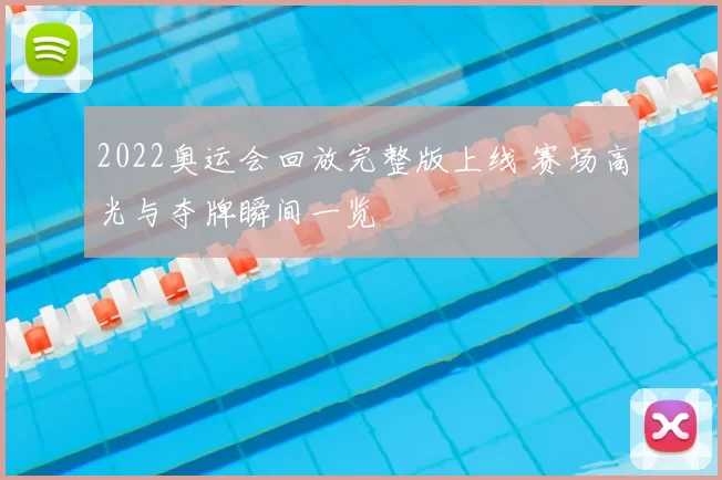 2022奥运会回放完整版上线 赛场高光与夺牌瞬间一览