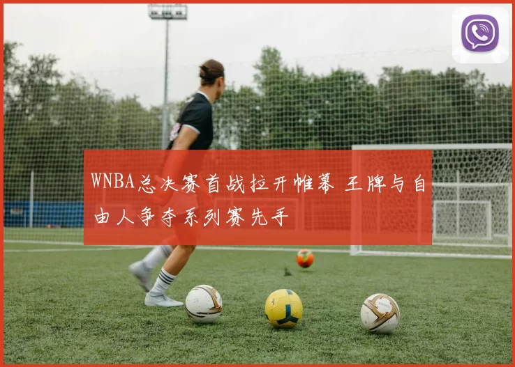 WNBA总决赛首战拉开帷幕 王牌与自由人争夺系列赛先手