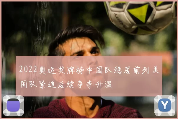 2022奥运奖牌榜中国队稳居前列美国队紧追后续争夺升温
