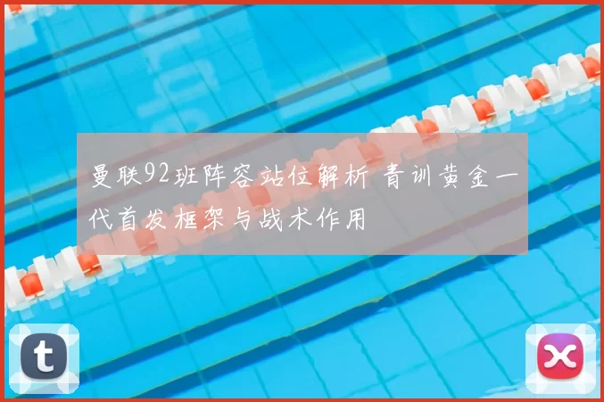 曼联92班阵容站位解析 青训黄金一代首发框架与战术作用