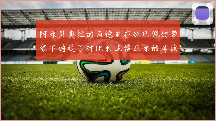 阿尔贝奥拉的马德里在姆巴佩的带领下通过了对比利亚雷亚尔的考试