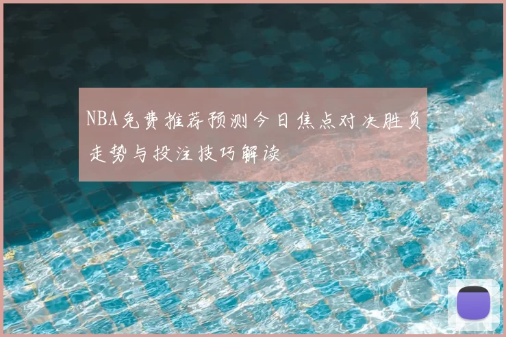 NBA免费推荐预测今日焦点对决胜负走势与投注技巧解读