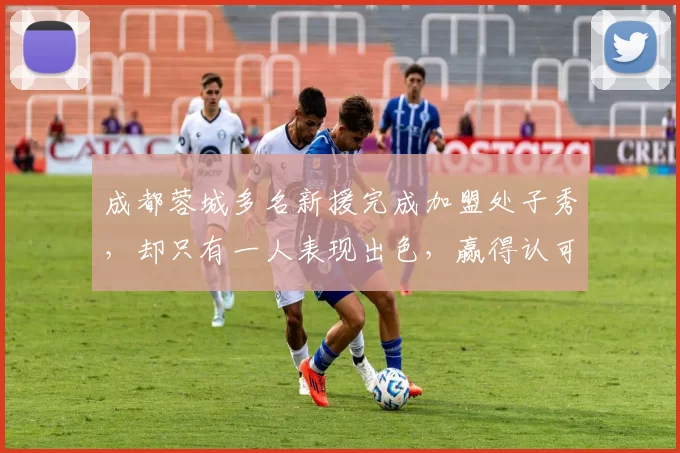 成都蓉城多名新援完成加盟处子秀，却只有一人表现出色，赢得认可