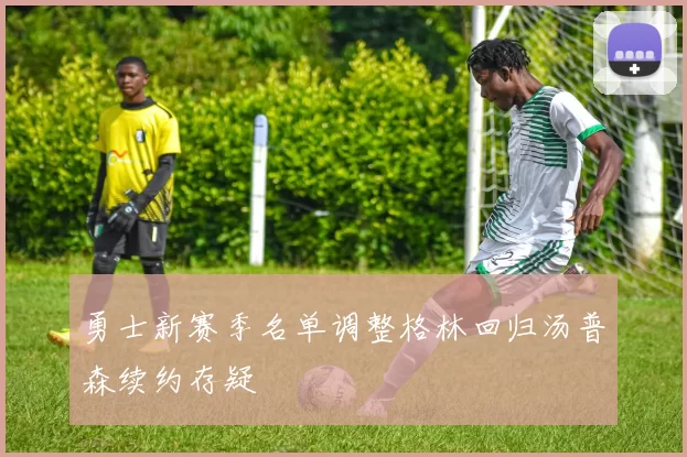 勇士新赛季名单调整格林回归汤普森续约存疑