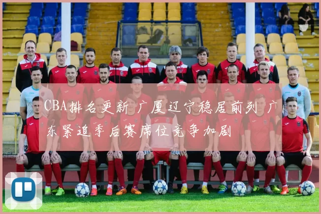 CBA排名更新 广厦辽宁稳居前列 广东紧追季后赛席位竞争加剧