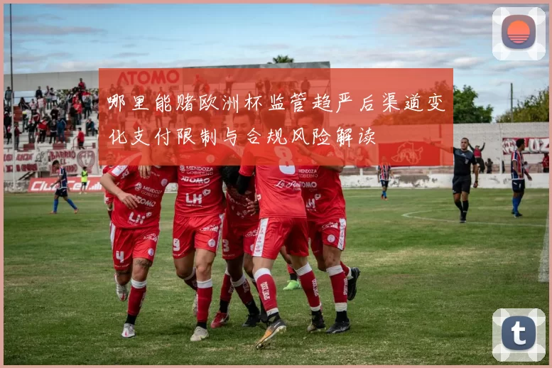 哪里能赌欧洲杯监管趋严后渠道变化支付限制与合规风险解读