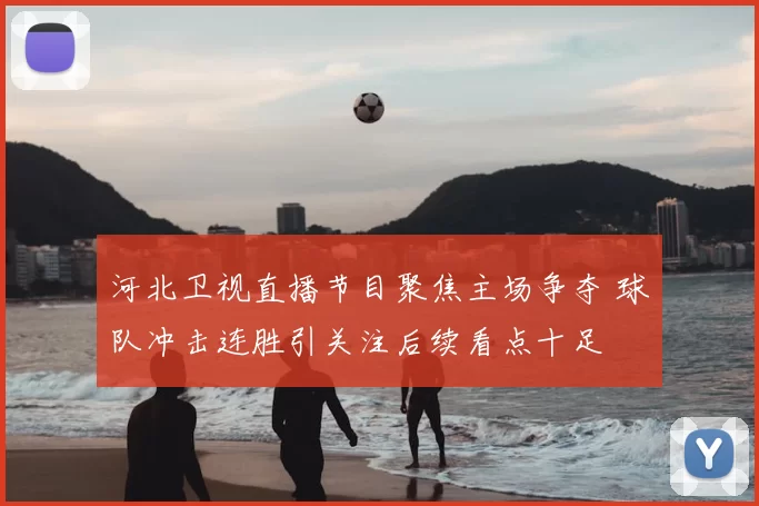 河北卫视直播节目聚焦主场争夺 球队冲击连胜引关注后续看点十足