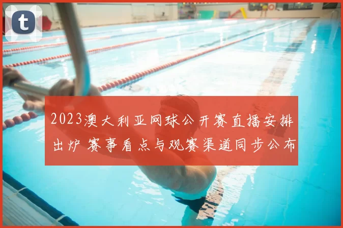 2023澳大利亚网球公开赛直播安排出炉 赛事看点与观赛渠道同步公布