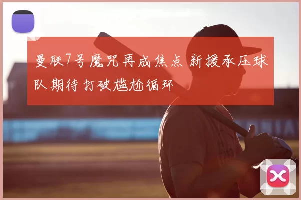 曼联7号魔咒再成焦点 新援承压球队期待打破尴尬循环