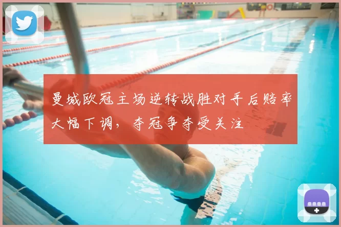 曼城欧冠主场逆转战胜对手后赔率大幅下调，夺冠争夺受关注