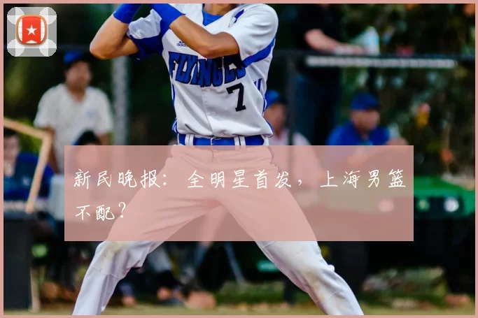 新民晚报：全明星首发，上海男篮不配？