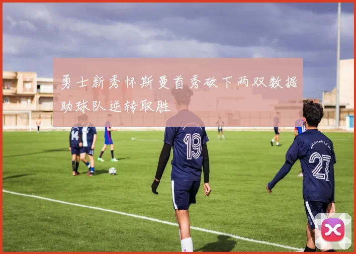 勇士新秀怀斯曼首秀砍下两双数据助球队逆转取胜