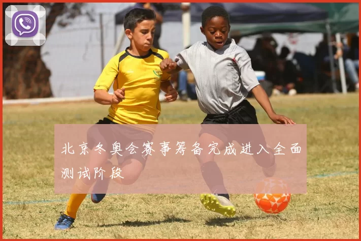 北京冬奥会赛事筹备完成进入全面测试阶段
