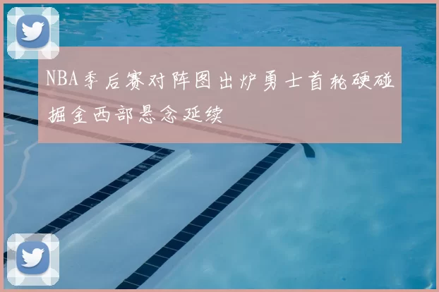 NBA季后赛对阵图出炉勇士首轮硬碰掘金西部悬念延续