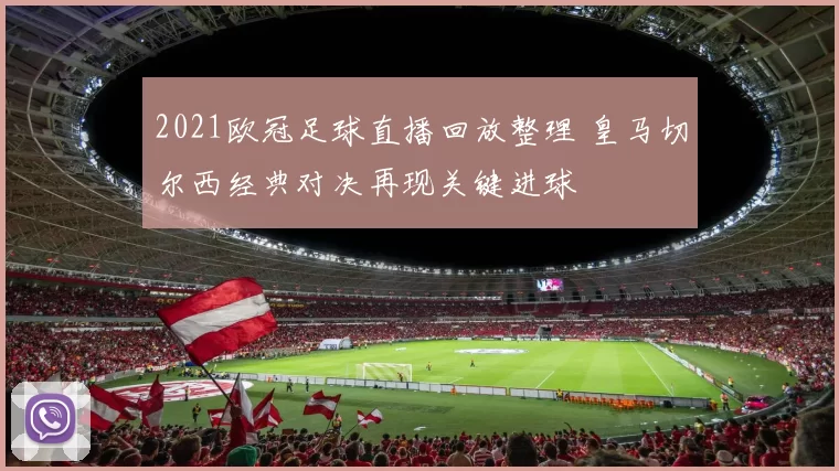 2021欧冠足球直播回放整理 皇马切尔西经典对决再现关键进球