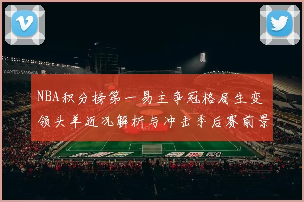 NBA积分榜第一易主争冠格局生变 领头羊近况解析与冲击季后赛前景