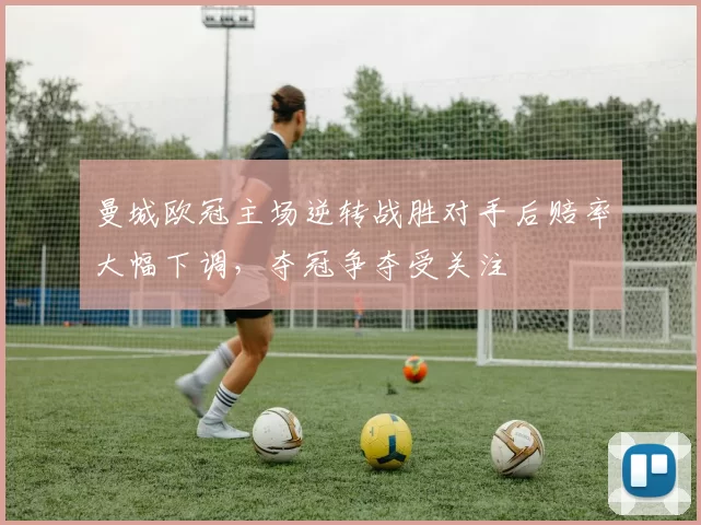 曼城欧冠主场逆转战胜对手后赔率大幅下调，夺冠争夺受关注