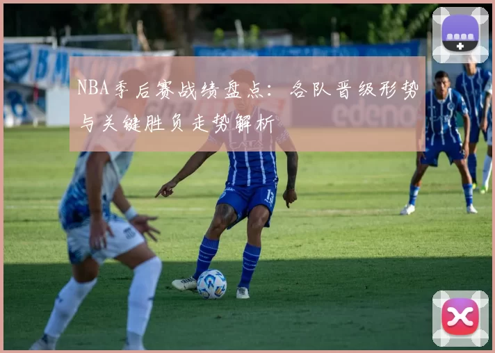 NBA季后赛战绩盘点：各队晋级形势与关键胜负走势解析