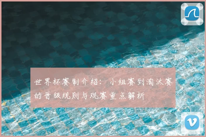 世界杯赛制介绍：小组赛到淘汰赛的晋级规则与观赛重点解析