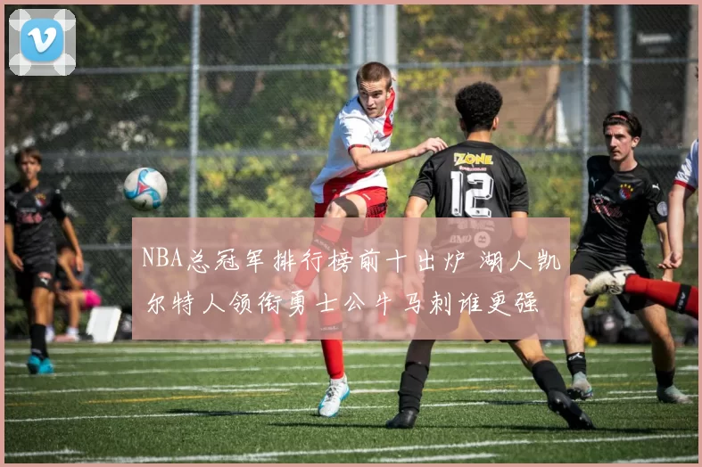 NBA总冠军排行榜前十出炉 湖人凯尔特人领衔勇士公牛马刺谁更强