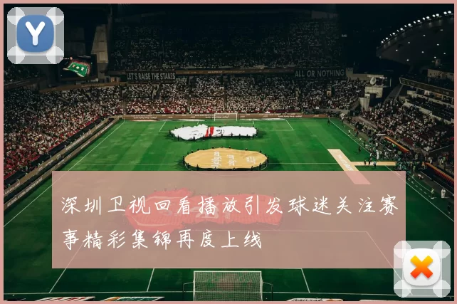 深圳卫视回看播放引发球迷关注赛事精彩集锦再度上线