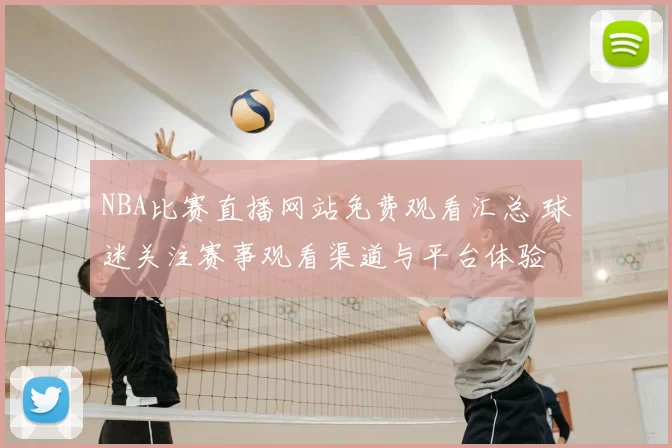 NBA比赛直播网站免费观看汇总 球迷关注赛事观看渠道与平台体验