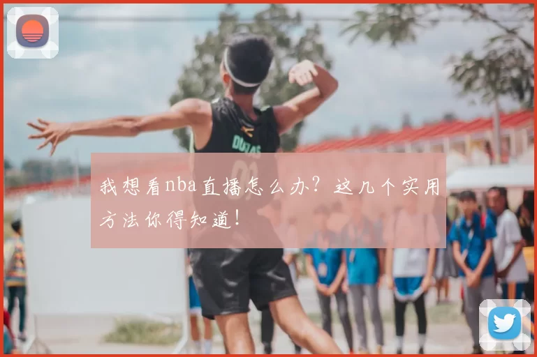 我想看nba直播怎么办？这几个实用方法你得知道！