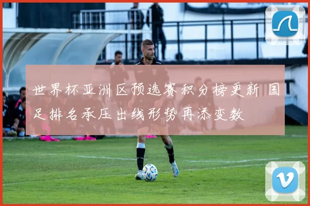 世界杯亚洲区预选赛积分榜更新 国足排名承压出线形势再添变数