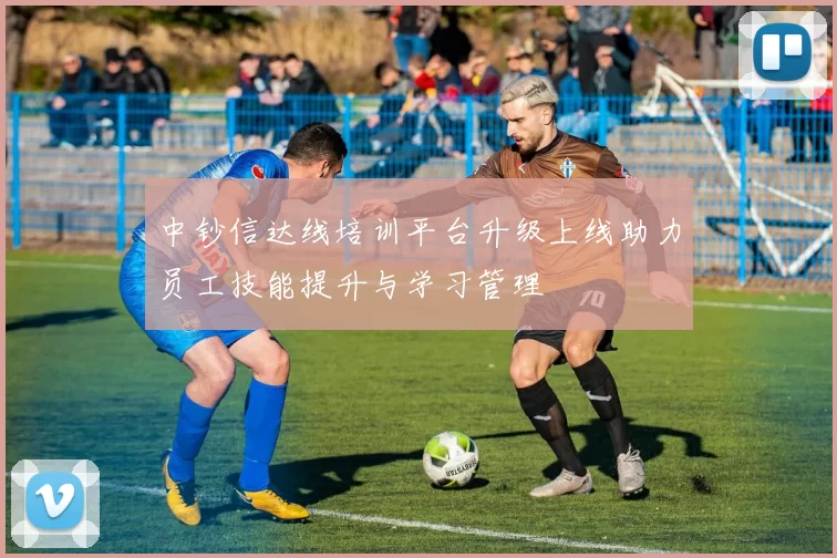 中钞信达线培训平台升级上线助力员工技能提升与学习管理