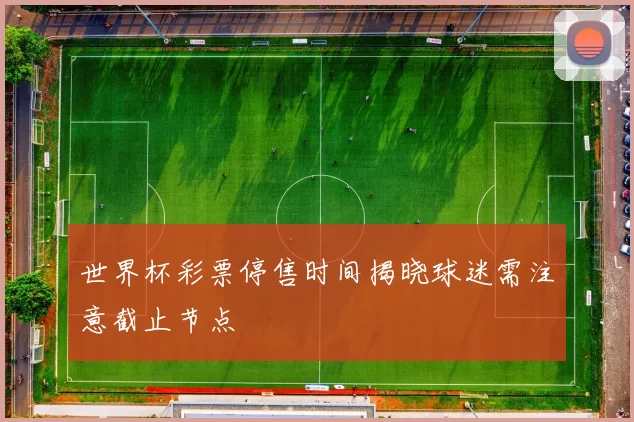 世界杯彩票停售时间揭晓球迷需注意截止节点