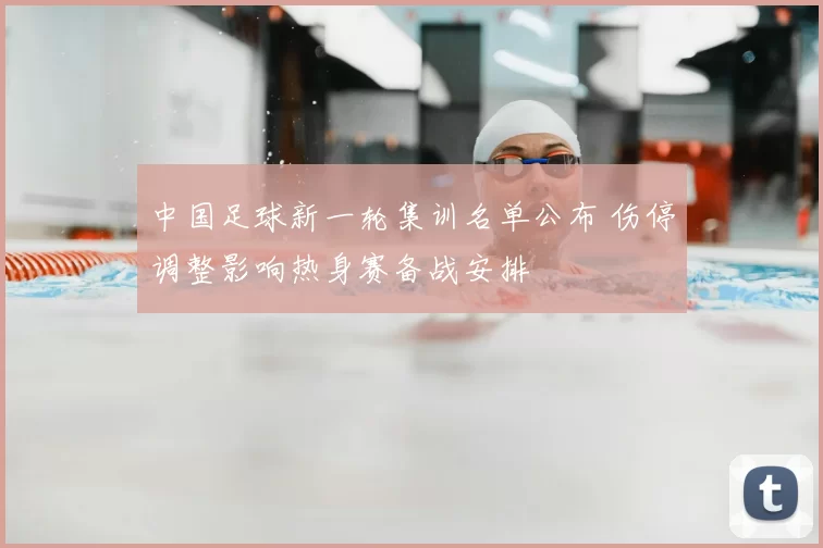 中国足球新一轮集训名单公布 伤停调整影响热身赛备战安排