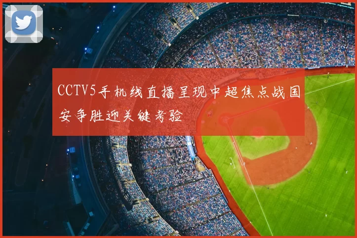 CCTV5手机线直播呈现中超焦点战国安争胜迎关键考验