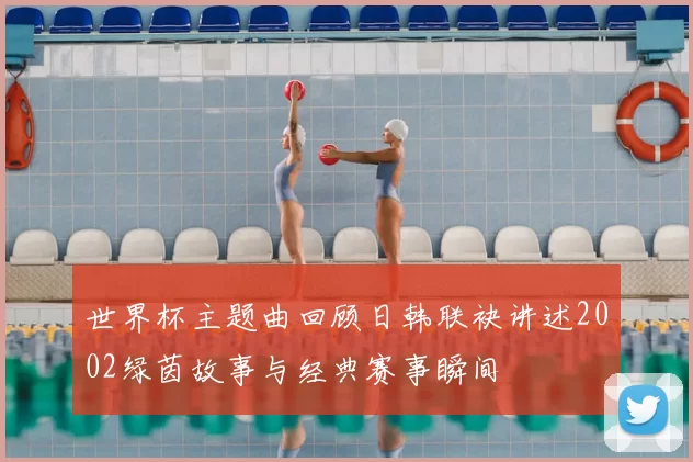 世界杯主题曲回顾日韩联袂讲述2002绿茵故事与经典赛事瞬间