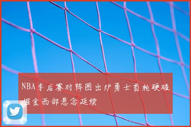 NBA季后赛对阵图出炉勇士首轮硬碰掘金西部悬念延续